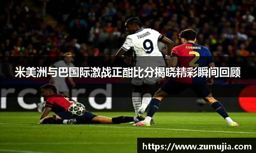 米美洲与巴国际激战正酣比分揭晓精彩瞬间回顾