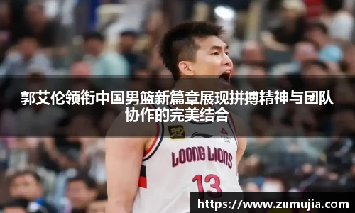 郭艾伦领衔中国男篮新篇章展现拼搏精神与团队协作的完美结合