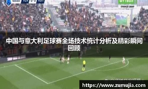 中国与意大利足球赛全场技术统计分析及精彩瞬间回顾